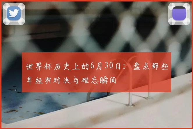 世界杯历史上的6月30日:盘点那些年经典对决与难忘瞬间