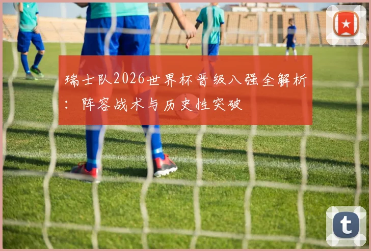 瑞士队2026世界杯晋级八强全解析：阵容战术与历史性突破