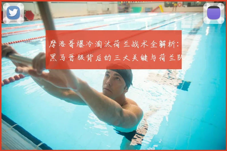 摩洛哥爆冷淘汰荷兰战术全解析：黑马晋级背后的三大关键与荷兰队失利原因