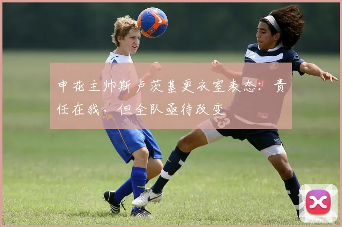 申花主帅斯卢茨基更衣室表态：责任在我，但全队亟待改变