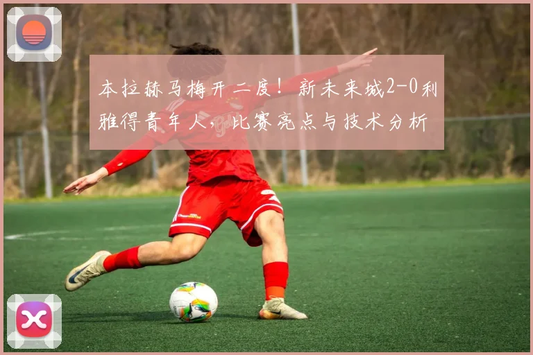 本拉赫马梅开二度！新未来城2-0利雅得青年人，比赛亮点与技术分析全解读