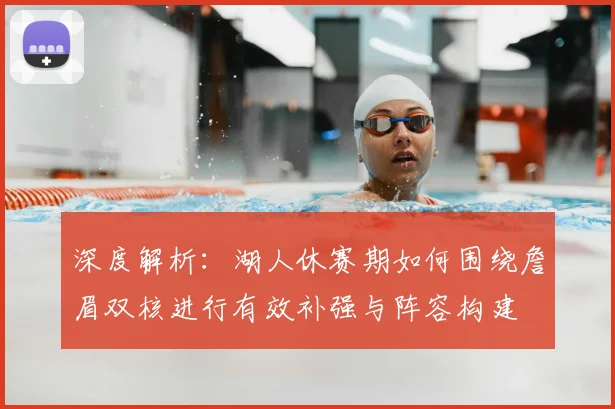 深度解析:湖人休赛期如何围绕詹眉双核进行有效补强与阵容构建
