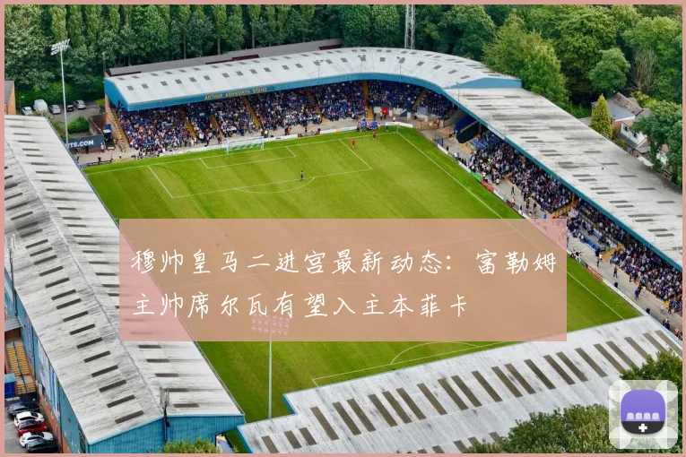 穆帅皇马二进宫最新动态：富勒姆主帅席尔瓦有望入主本菲卡