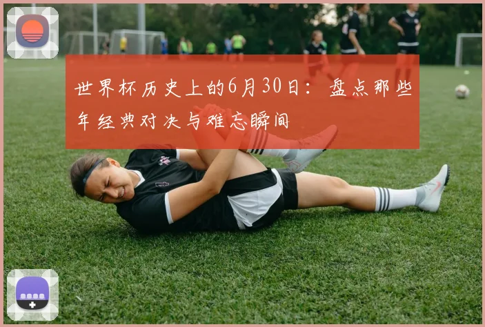 世界杯历史上的6月30日：盘点那些年经典对决与难忘瞬间
