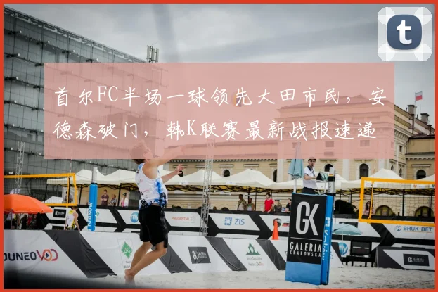 首尔FC半场一球领先大田市民，安德森破门，韩K联赛最新战报速递